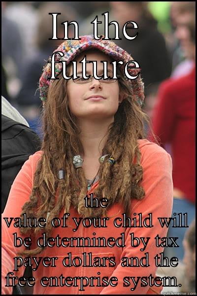 IN THE FUTURE THE VALUE OF YOUR CHILD WILL BE DETERMINED BY TAX PAYER DOLLARS AND THE FREE ENTERPRISE SYSTEM.  College Liberal