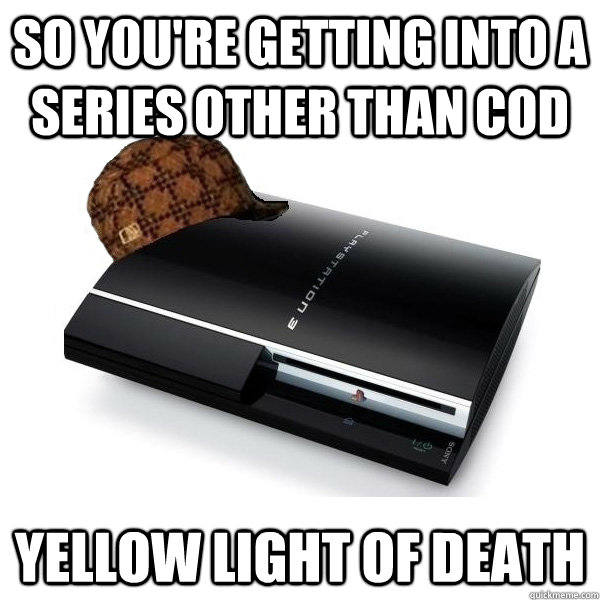 So you're getting into a series other than cod Yellow light of death  Scumbag PS3