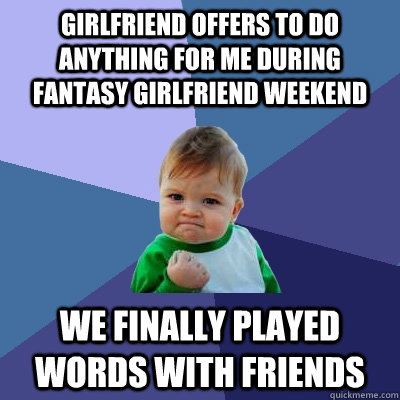 Girlfriend offers to do anything for me during Fantasy Girlfriend Weekend We finally played Words with Friends  Success Kid