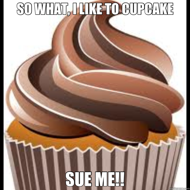 SO WHAT, I LIKE TO CUPCAKE SUE ME!!  cupcake