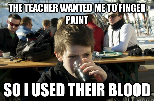 the teacher wanted me to finger paint so i used their blood  Lazy Elementary School Kid