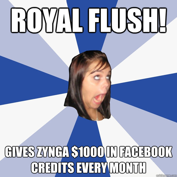 Royal Flush! Gives Zynga $1000 in facebook credits every month  Annoying Facebook Girl