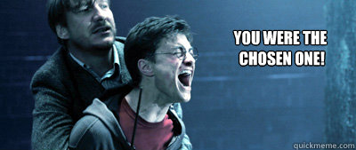 You were the
 chosen one! - You were the
 chosen one!  How I feel when a boy I like doesnt like me back.