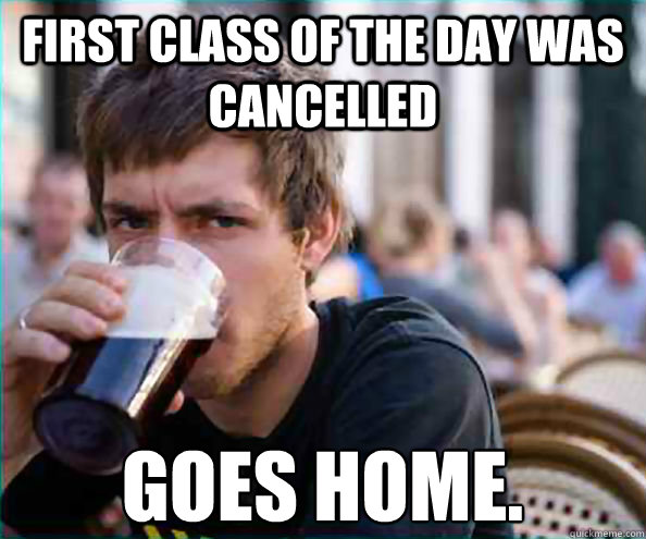 First class of the day was cancelled Goes home.  Lazy College Senior