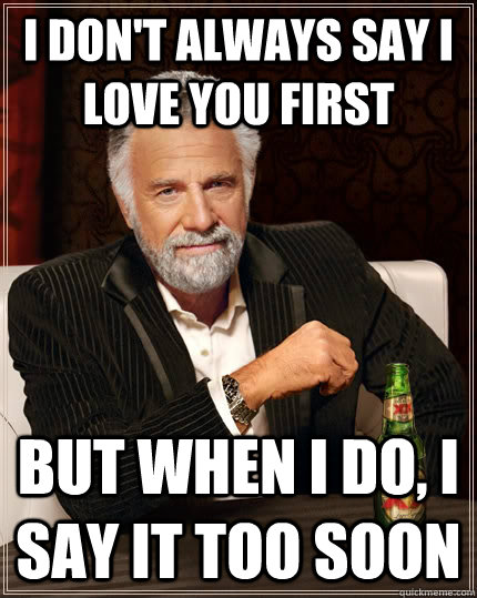 I don't always say i love you first But when i do, i say it too soon  The Most Interesting Man In The World