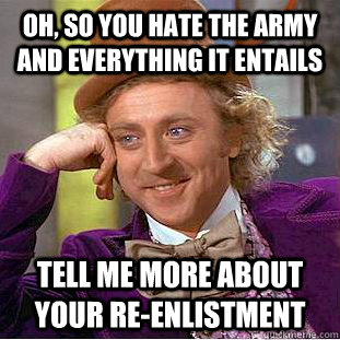 Oh, So you hate the army and everything it entails tell me more about your re-enlistment  Condescending Wonka