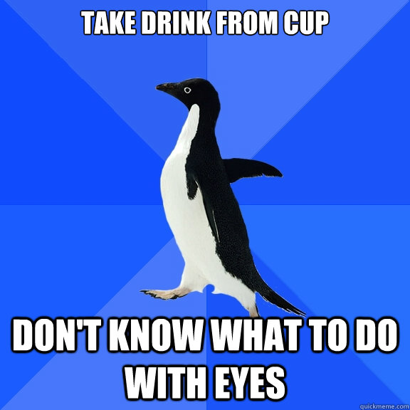 Take drink from cup don't know what to do with eyes  Socially Awkward Penguin