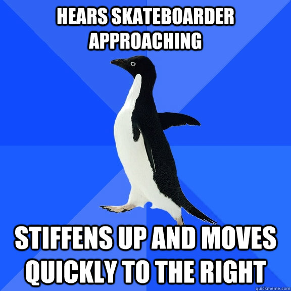Hears skateboarder approaching stiffens up and moves quickly to the right  Socially Awkward Penguin