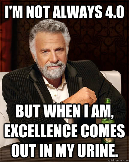 I'm not always 4.0 but when I am, excellence comes out in my urine.  The Most Interesting Man In The World