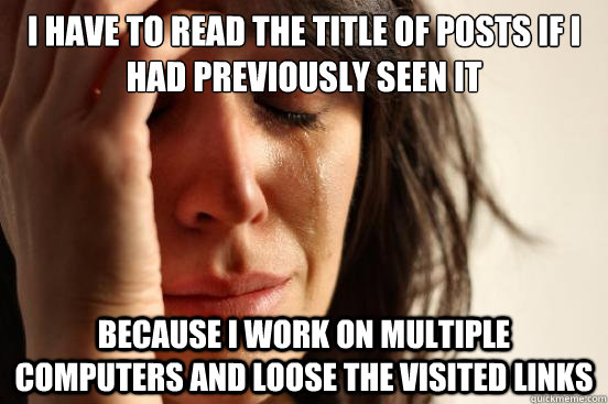 I have to read the title of posts if I had previously seen it because I work on multiple computers and loose the visited links  First World Problems