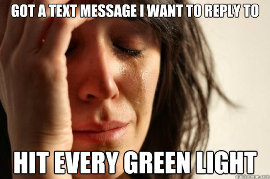 got a text message i want to reply to hit every green light  First World Problems