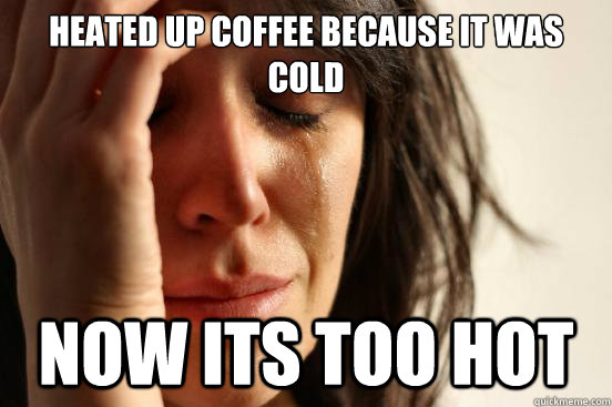 heated up coffee because it was cold now its too hot  First World Problems