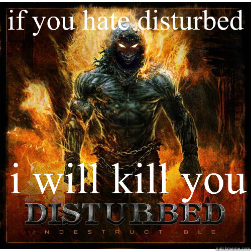 if you hate disturbed  i will kill you 
  disturbed