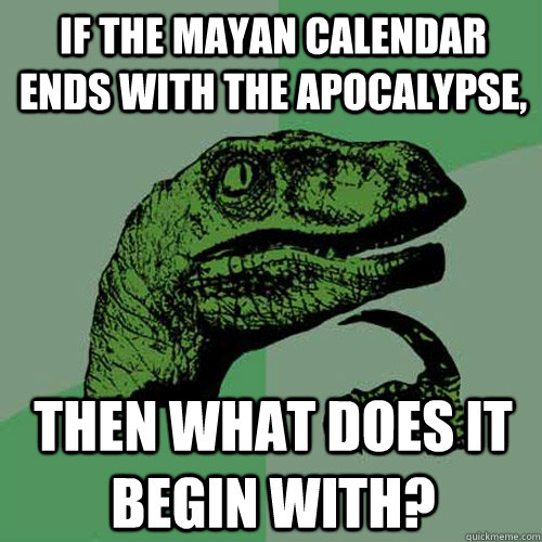 If the Mayan calendar ends with the apocalypse, Then what does it begin with?  Philosoraptor