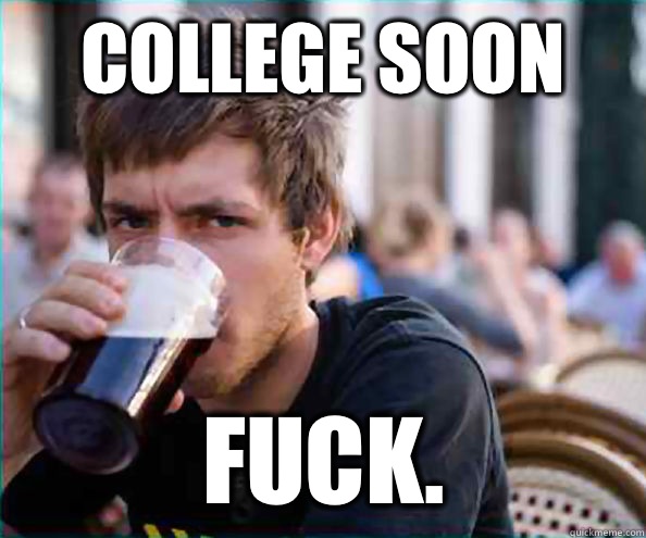 College soon Fuck. - College soon Fuck.  Lazy College Senior