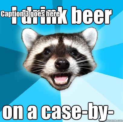 I drink beer on a case-by-case basis Caption 3 goes here  Lame Pun Coon