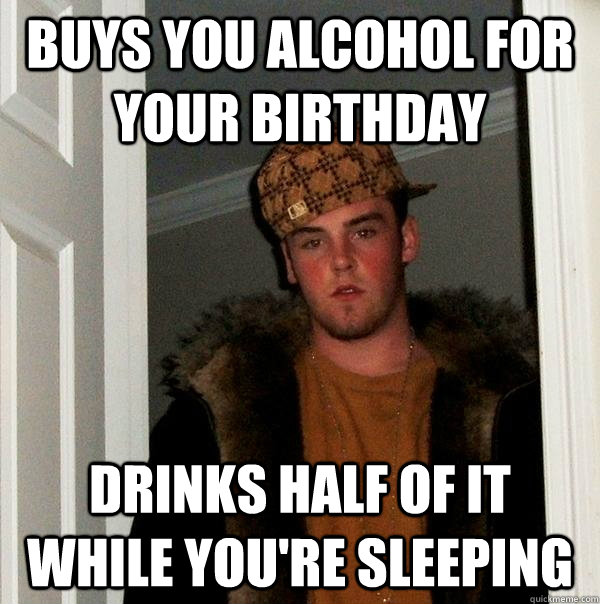 Buys you alcohol for your birthday Drinks half of it while you're sleeping  Scumbag Steve