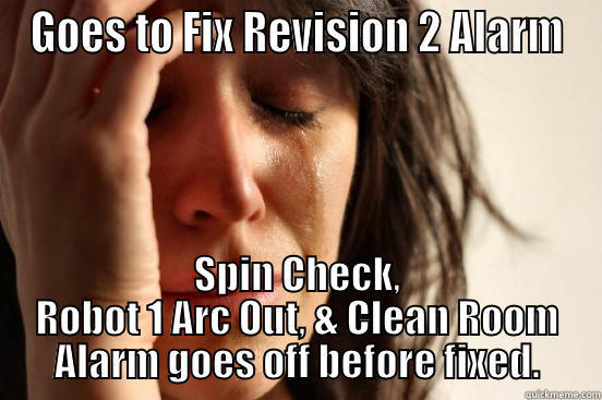 GOES TO FIX REVISION 2 ALARM SPIN CHECK, ROBOT 1 ARC OUT, & CLEAN ROOM ALARM GOES OFF BEFORE FIXED. First World Problems