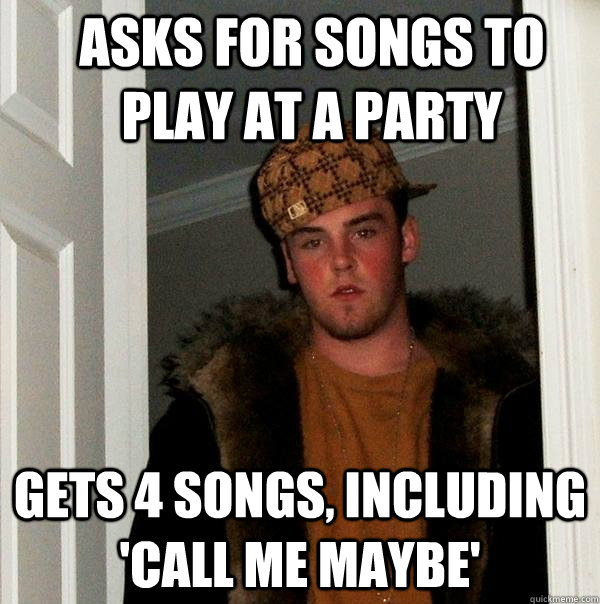 Asks for songs to play at a party gets 4 songs, including 'Call me Maybe'  Scumbag Steve