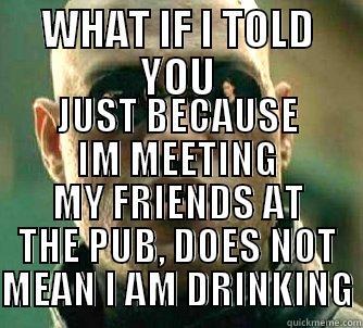 WHAT IF I TOLD YOU JUST BECAUSE IM MEETING MY FRIENDS AT THE PUB, DOES NOT MEAN I AM DRINKING Matrix Morpheus