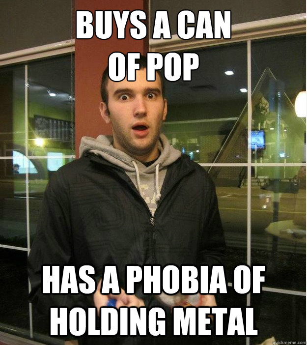Buys a can 
of pop has a phobia of holding metal  