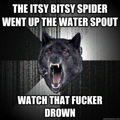 The itsy bitsy spider went up the water spout WATCH THAT FUCKER DROWN - The itsy bitsy spider went up the water spout WATCH THAT FUCKER DROWN  Insanity Wolf