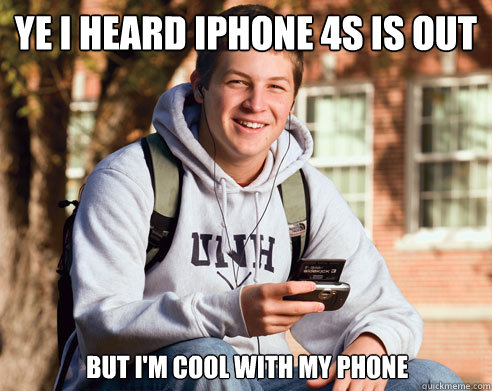 ye i heard iphone 4s is out but i'm cool with my phone  College Freshman