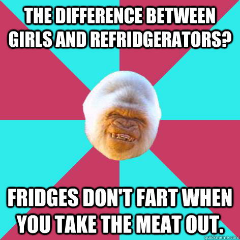 The difference between girls and refridgerators? Fridges don't fart when you take the meat out.  