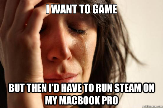 I want to game but then i'd have to run steam on my macbook pro  First World Problems