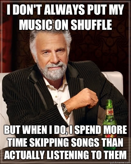 I don't always put my music on shuffle but when I do, I spend more time skipping songs than actually listening to them  The Most Interesting Man In The World