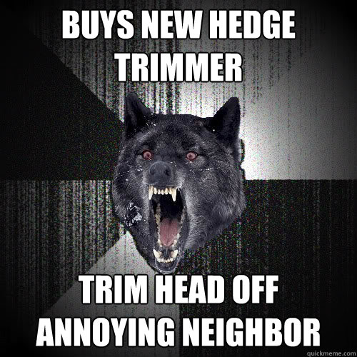 buys new hedge trimmer trim head off annoying neighbor  insanitywolf