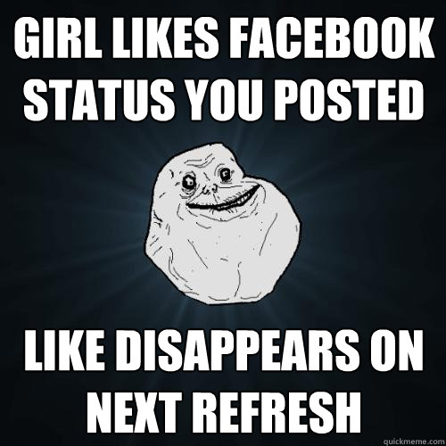 Girl likes facebook status you posted  Like disappears on next refresh  Forever Alone