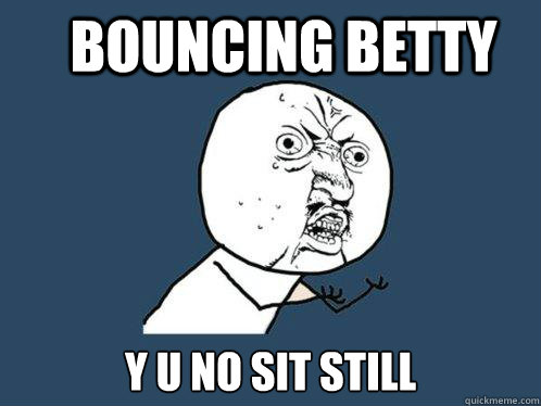 BOUNCING BETTY Y U NO SIT STILL  Y U No