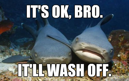 It's OK, bro. It'll wash off.  Compassionate Shark Friend