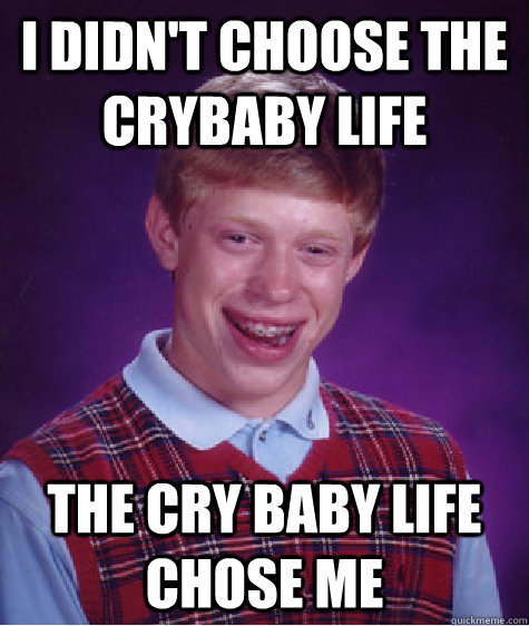I didn't choose the crybaby life The cry baby life chose me  Bad Luck Brian