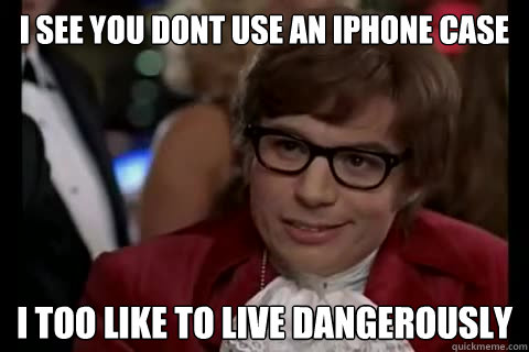 I see you dont use an Iphone case i too like to live dangerously  Dangerously - Austin Powers