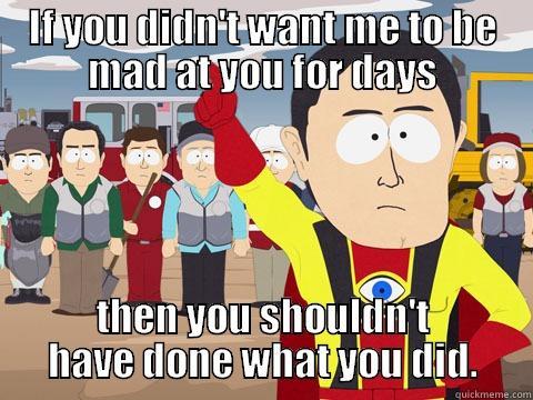 IF YOU DIDN'T WANT ME TO BE MAD AT YOU FOR DAYS THEN YOU SHOULDN'T HAVE DONE WHAT YOU DID. Captain Hindsight