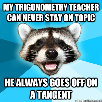my trigonometry teacher can never stay on topic he always goes off on a tangent  - my trigonometry teacher can never stay on topic he always goes off on a tangent   Misc