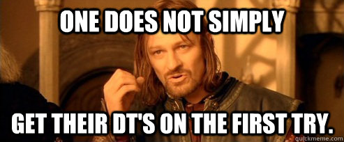 One does not simply Get their dt's on the first try.  One Does Not Simply