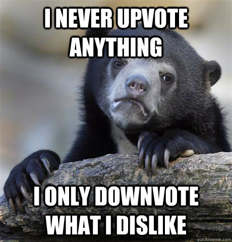 I never upvote anything I only downvote what I dislike  Confession Bear