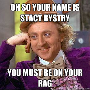 oh so your name is Stacy bystry you must be on your rag  Condescending Wonka