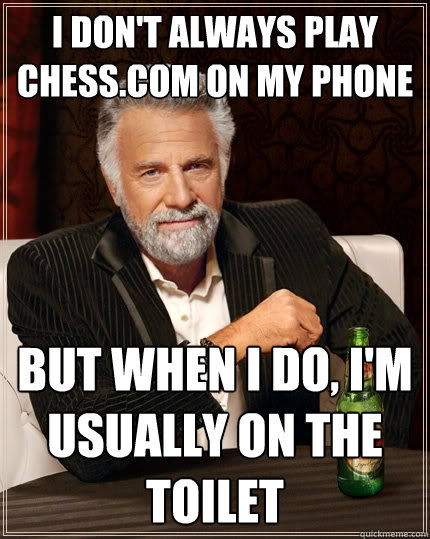 I don't always play chess.com on my phone But when I do, I'm usually on the toilet  The Most Interesting Man In The World