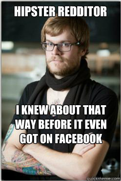 Hipster redditor I knew about that way before it even got on facebook - Hipster redditor I knew about that way before it even got on facebook  Hipster Redditor