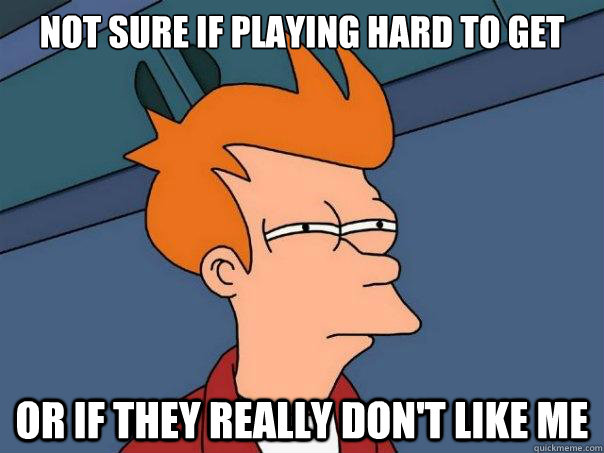 Not sure if playing hard to get or if they really don't like me  Futurama Fry