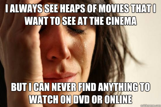 I always see heaps of movies that I want to see at the cinema but i can never find anything to watch on DVD or online  First World Problems