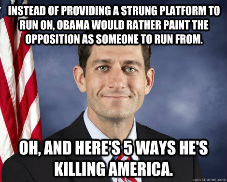 Instead of providing a strung platform to run on, Obama would rather paint the opposition as someone to run from. Oh, and here's 5 ways he's killing America. - Instead of providing a strung platform to run on, Obama would rather paint the opposition as someone to run from. Oh, and here's 5 ways he's killing America.  charming ryan