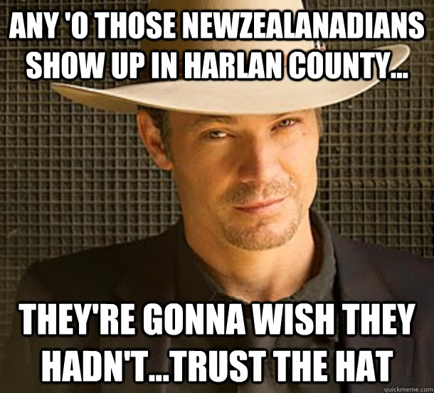 Any 'o those newzealanadians show up in Harlan County... they're gonna wish they hadn't...trust the hat  