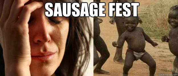 SAUSAGE FEST    First World Problems  Third World Success