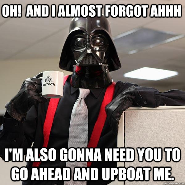 oh!  and I almost forgot ahhh I'm also gonna need you to go ahead and upboat me.  Darth Lumbergh