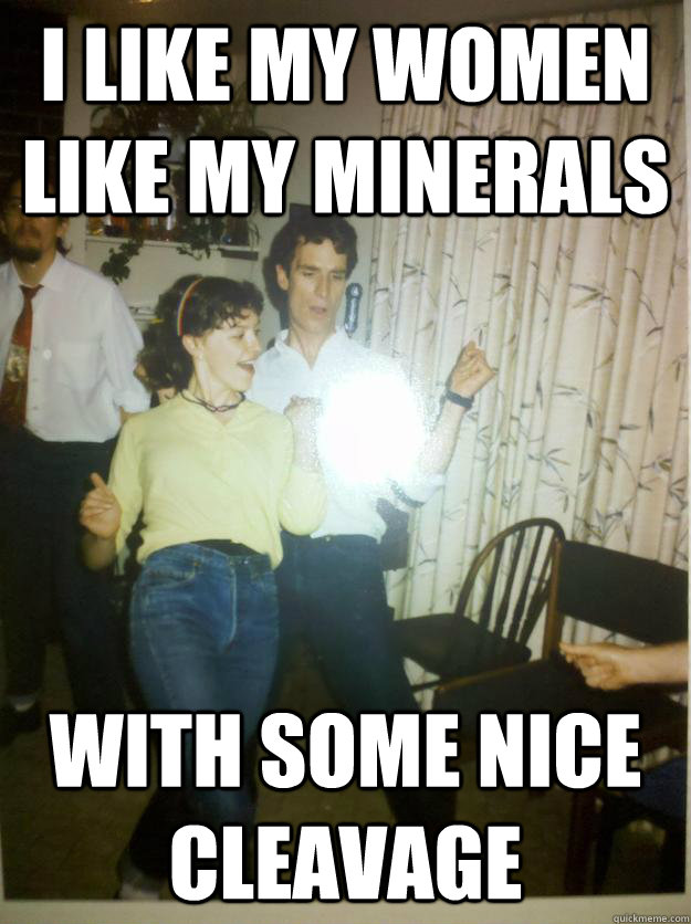 I like my women like my minerals with some nice cleavage - I like my women like my minerals with some nice cleavage  Bill Nye Rocks out.
